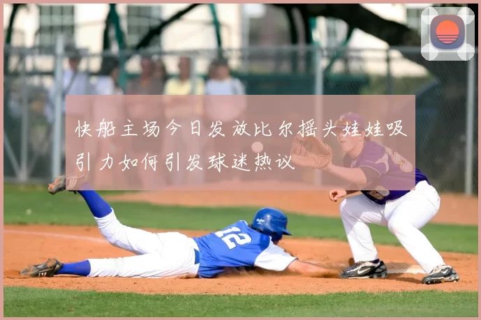 快船主场今日发放比尔摇头娃娃吸引力如何引发球迷热议