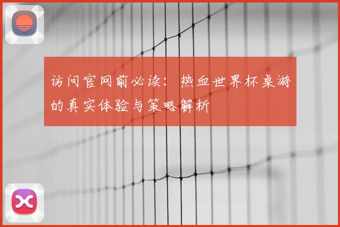 访问官网前必读：热血世界杯桌游的真实体验与策略解析