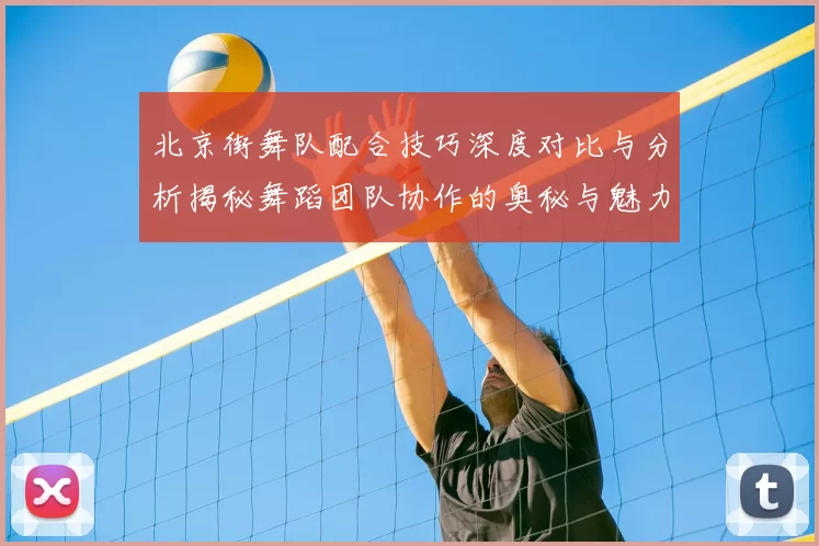 北京街舞队配合技巧深度对比与分析揭秘舞蹈团队协作的奥秘与魅力
