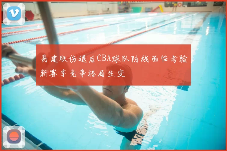 易建联伤退后CBA球队防线面临考验新赛季竞争格局生变