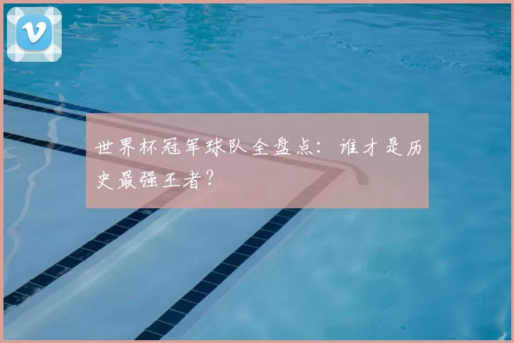 世界杯冠军球队全盘点:谁才是历史最强王者?