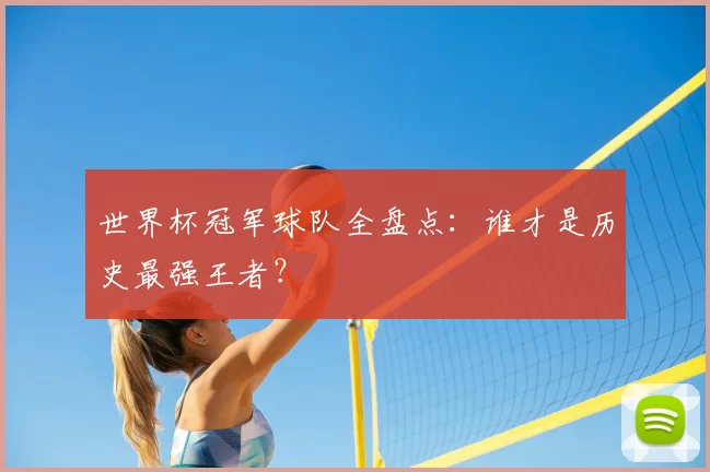世界杯冠军球队全盘点：谁才是历史最强王者？