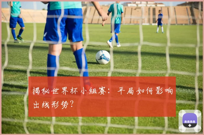 揭秘世界杯小组赛:平局如何影响出线形势?