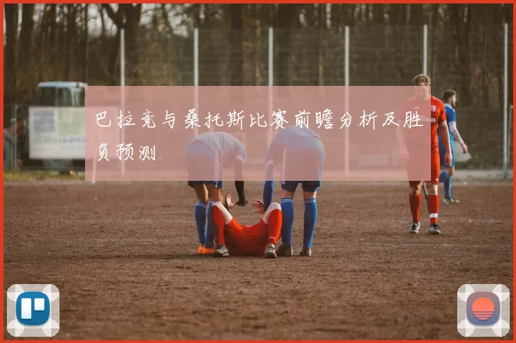 巴拉竞与桑托斯比赛前瞻分析及胜负预测