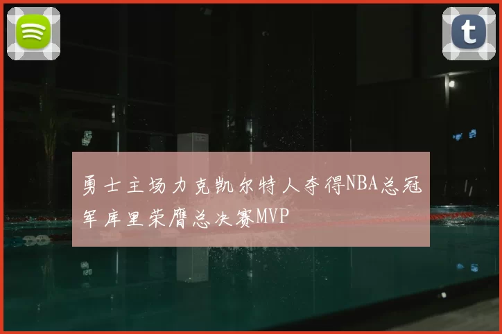 勇士主场力克凯尔特人夺得NBA总冠军库里荣膺总决赛MVP