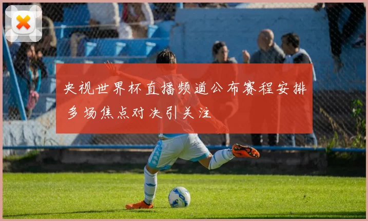 央视世界杯直播频道公布赛程安排 多场焦点对决引关注
