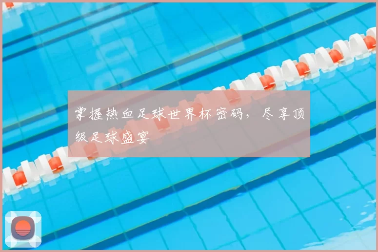 掌握热血足球世界杯密码,尽享顶级足球盛宴
