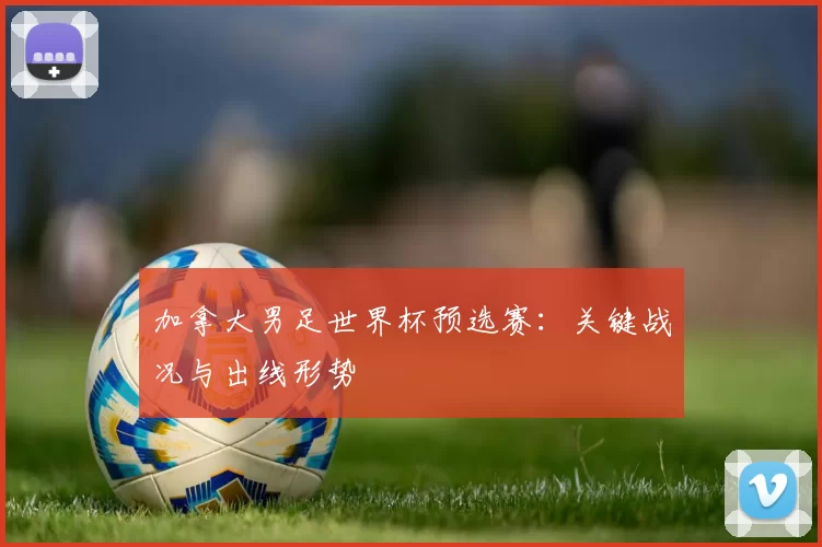 加拿大男足世界杯预选赛:关键战况与出线形势