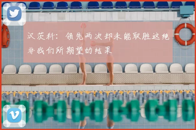 汉茨科：领先两次却未能取胜这绝非我们所期望的结果