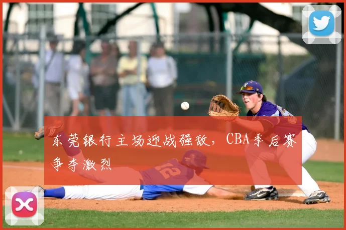 东莞银行主场迎战强敌，CBA季后赛争夺激烈