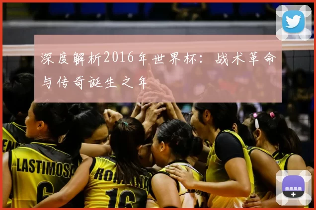 深度解析2016年世界杯:战术革命与传奇诞生之年