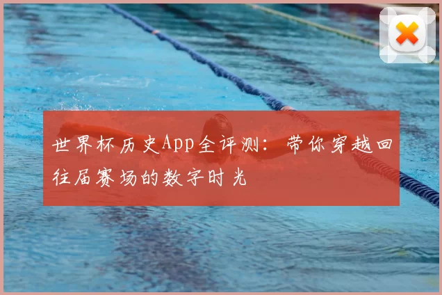 世界杯历史App全评测:带你穿越回往届赛场的数字时光