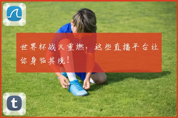 世界杯战火重燃,这些直播平台让你身临其境!