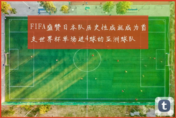 FIFA盛赞日本队历史性成就成为首支世界杯单场进4球的亚洲球队