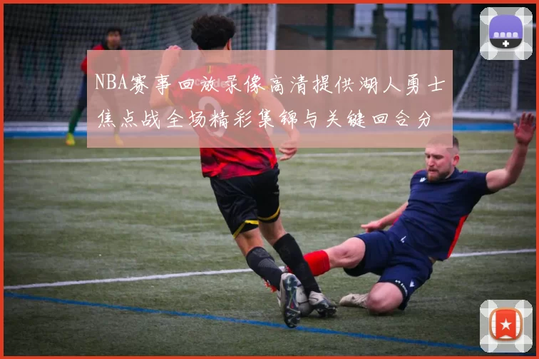 NBA赛事回放录像高清提供湖人勇士焦点战全场精彩集锦与关键回合分析