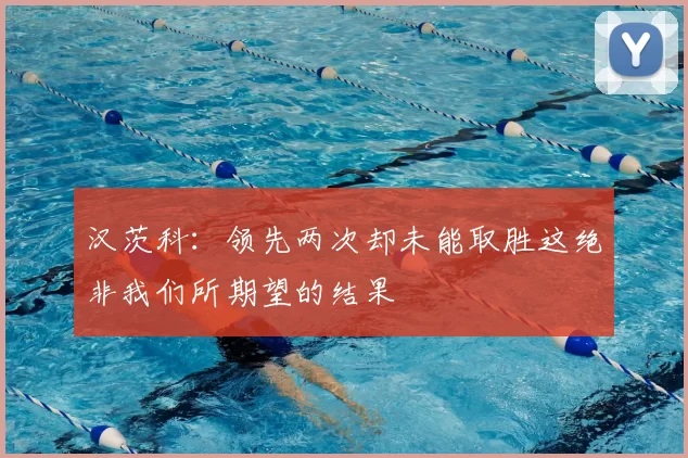 汉茨科：领先两次却未能取胜这绝非我们所期望的结果