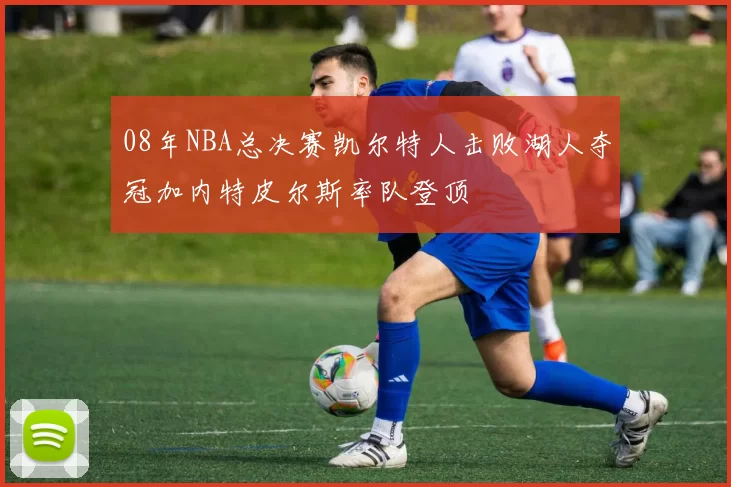 08年NBA总决赛凯尔特人击败湖人夺冠加内特皮尔斯率队登顶