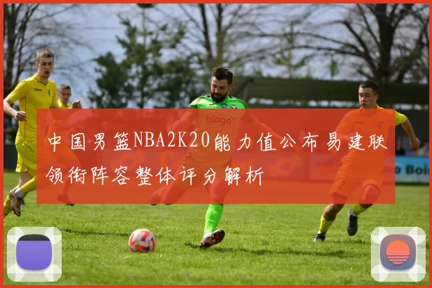 中国男篮NBA2K20能力值公布易建联领衔阵容整体评分解析