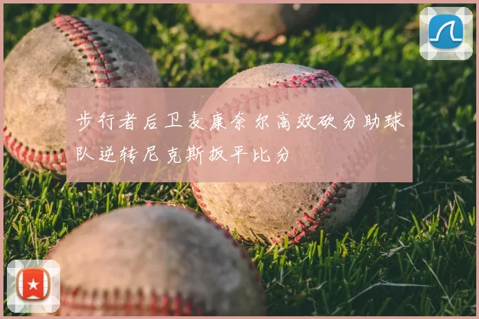 步行者后卫麦康奈尔高效砍分助球队逆转尼克斯扳平比分