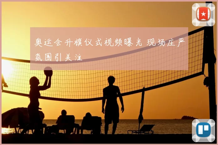 奥运会升旗仪式视频曝光 现场庄严氛围引关注
