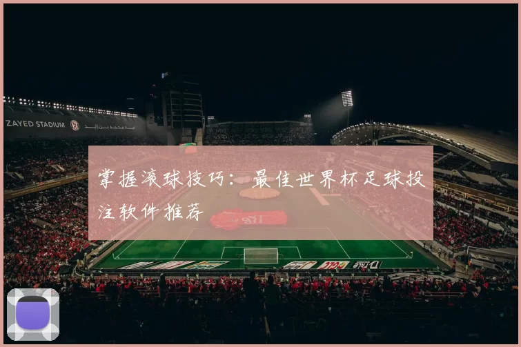 掌握滚球技巧:最佳世界杯足球投注软件推荐