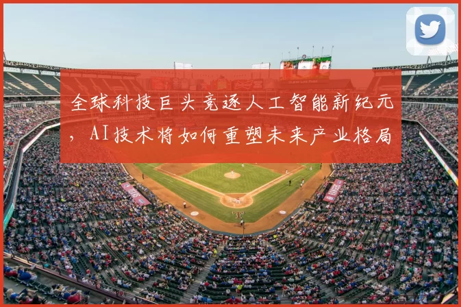 全球科技巨头竞逐人工智能新纪元，AI技术将如何重塑未来产业格局