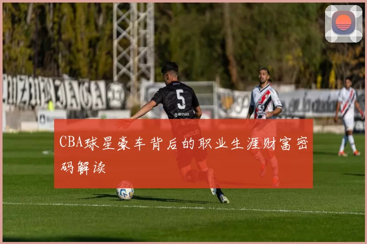 CBA球星豪车背后的职业生涯财富密码解读
