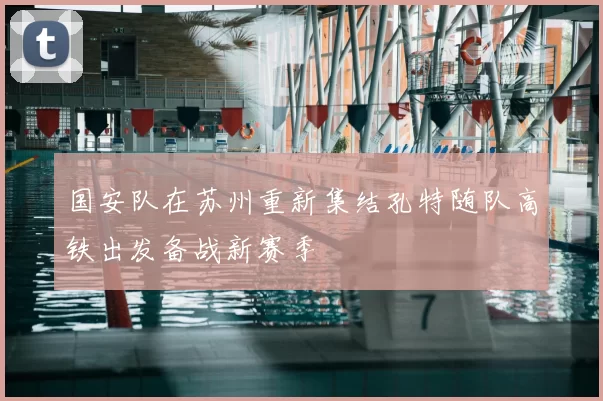 国安队在苏州重新集结孔特随队高铁出发备战新赛季