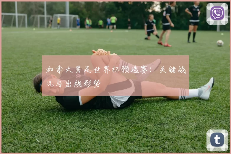 加拿大男足世界杯预选赛:关键战况与出线形势
