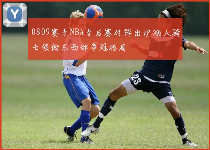 0809赛季NBA季后赛对阵出炉湖人骑士领衔东西部争冠格局
