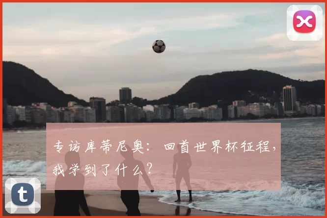 专访库蒂尼奥：回首世界杯征程，我学到了什么？