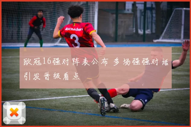 欧冠16强对阵表公布 多场强强对话引发晋级看点