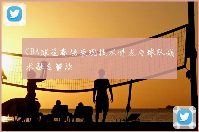 CBA球星赛场表现技术特点与球队战术融合解读