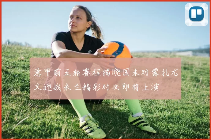 意甲前五轮赛程揭晓国米对蒙扎尤文迎战米兰精彩对决即将上演