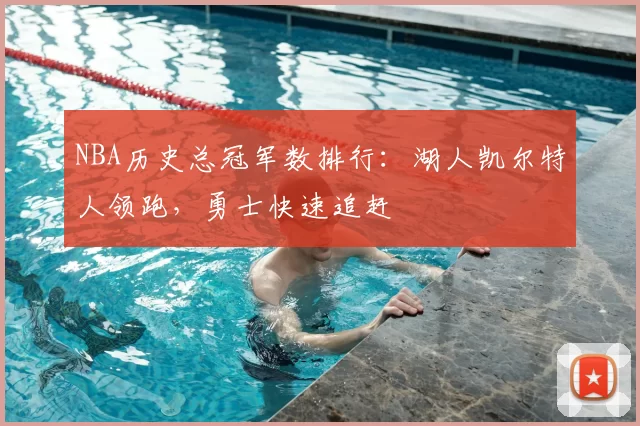 NBA历史总冠军数排行：湖人凯尔特人领跑，勇士快速追赶