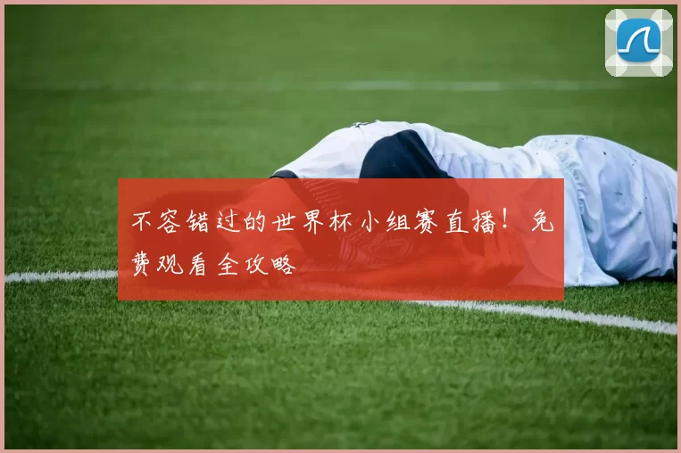 不容错过的世界杯小组赛直播！免费观看全攻略