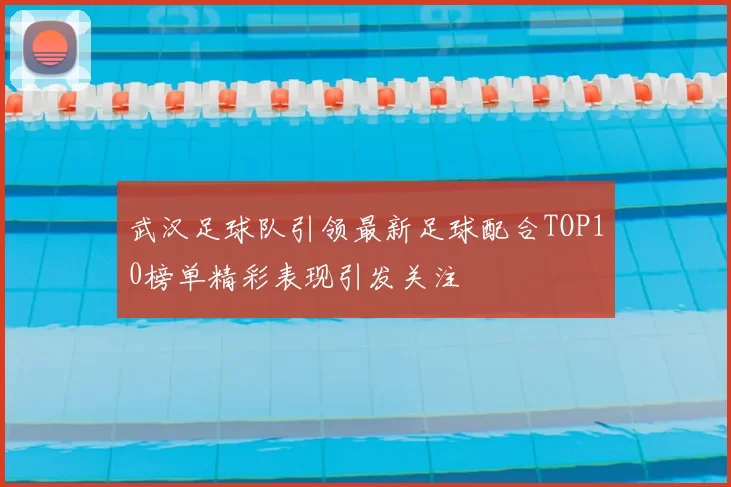 武汉足球队引领最新足球配合TOP10榜单精彩表现引发关注