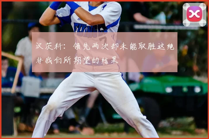 汉茨科:领先两次却未能取胜这绝非我们所期望的结果