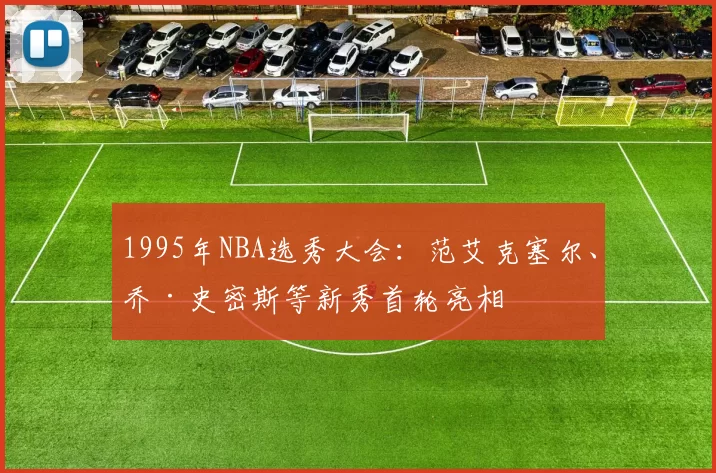 1995年NBA选秀大会：范艾克塞尔、乔·史密斯等新秀首轮亮相