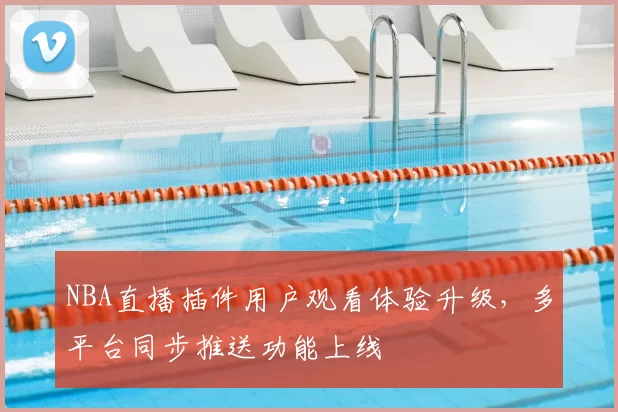 NBA直播插件用户观看体验升级,多平台同步推送功能上线