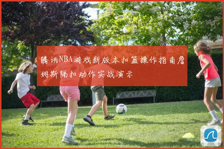 腾讯NBA游戏新版本扣篮操作指南詹姆斯隔扣动作实战演示