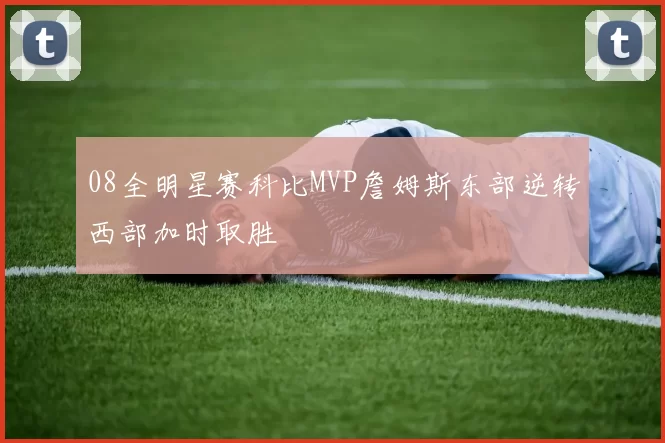 08全明星赛科比MVP詹姆斯东部逆转西部加时取胜