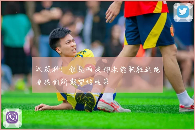 汉茨科:领先两次却未能取胜这绝非我们所期望的结果
