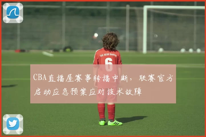 CBA直播屋赛事转播中断，联赛官方启动应急预案应对技术故障