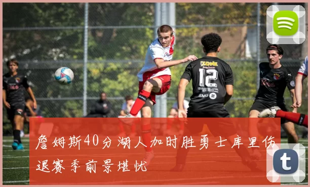 詹姆斯40分湖人加时胜勇士库里伤退赛季前景堪忧