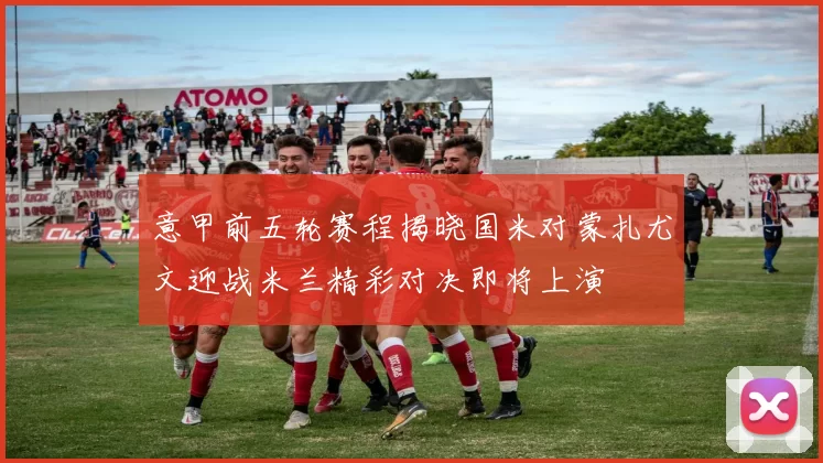 意甲前五轮赛程揭晓国米对蒙扎尤文迎战米兰精彩对决即将上演