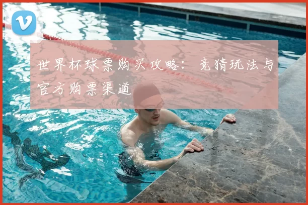世界杯球票购买攻略:竞猜玩法与官方购票渠道