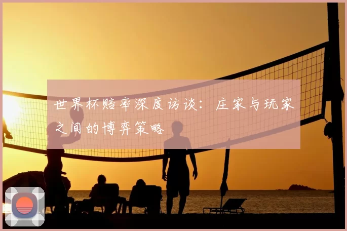 世界杯赔率深度访谈：庄家与玩家之间的博弈策略