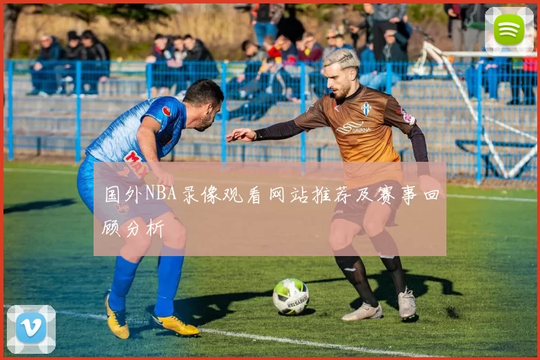 国外NBA录像观看网站推荐及赛事回顾分析