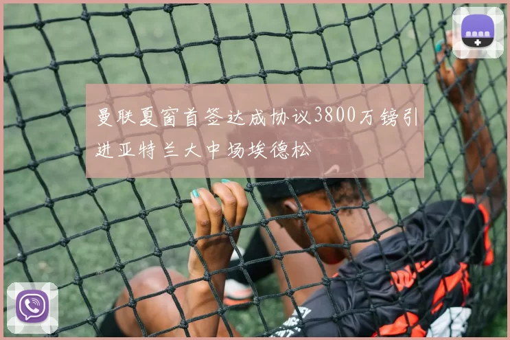曼联夏窗首签达成协议3800万镑引进亚特兰大中场埃德松